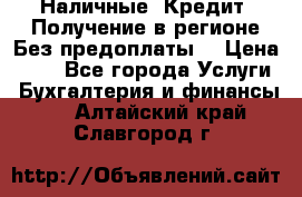 Наличные. Кредит. Получение в регионе Без предоплаты. › Цена ­ 10 - Все города Услуги » Бухгалтерия и финансы   . Алтайский край,Славгород г.